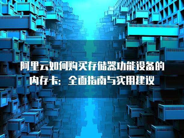 阿里云如何购买存储器功能设备的内存卡:全面指南与实用建议