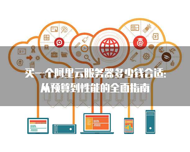 买一个阿里云服务器多少钱合适:从预算到性能的全面指南