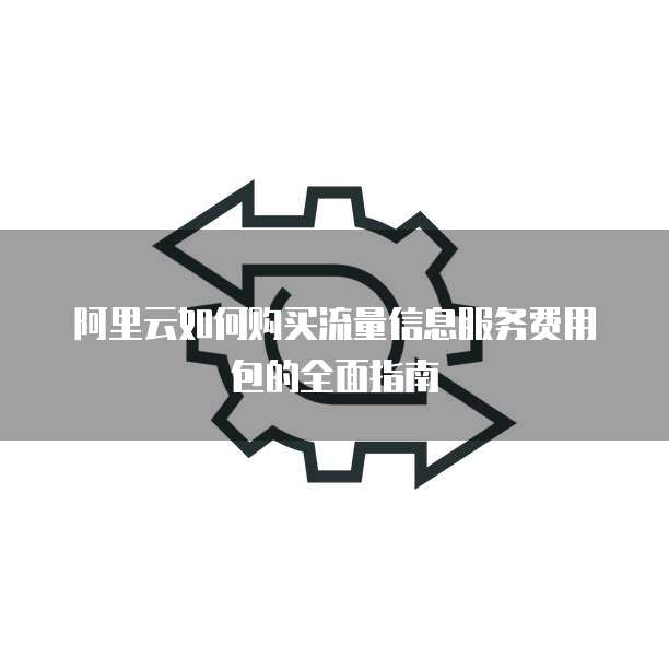 阿里云如何购买流量信息服务费用包的全面指南