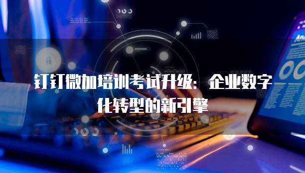 钉钉微加培训考试升级:企业数字化转型的新引擎