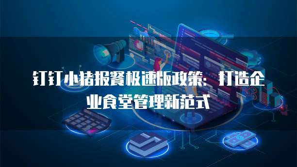 钉钉小猪报餐极速版政策：打造企业食堂管理新范式