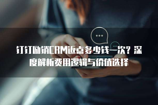 钉钉励销CRM返点多少钱一次?深度解析费用逻辑与价值选择