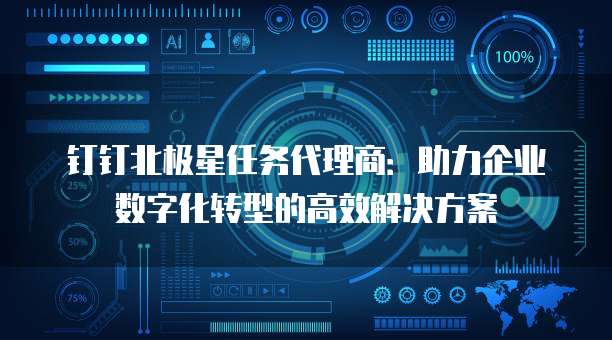 钉钉北极星任务代理商:助力企业数字化转型的高效解决方案