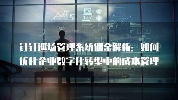 钉钉巡场管理系统佣金解析:如何优化企业数字化转型中的成本管理