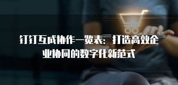 钉钉互成协作一览表:打造高效企业协同的数字化新范式