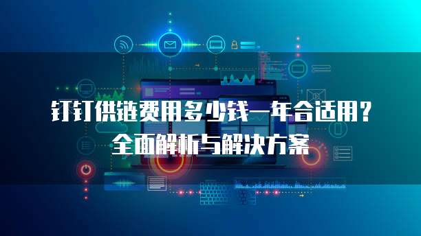 钉钉供链费用多少钱一年合适用?全面解析与解决方案