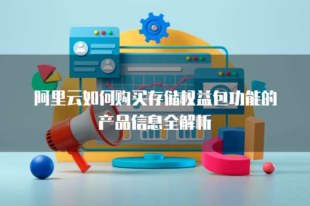 阿里云如何购买存储权益包功能的产品信息全解析