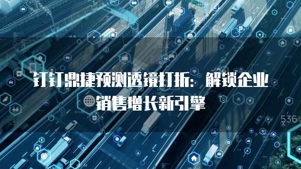 钉钉鼎捷预测透镜打折:解锁企业销售增长新引擎