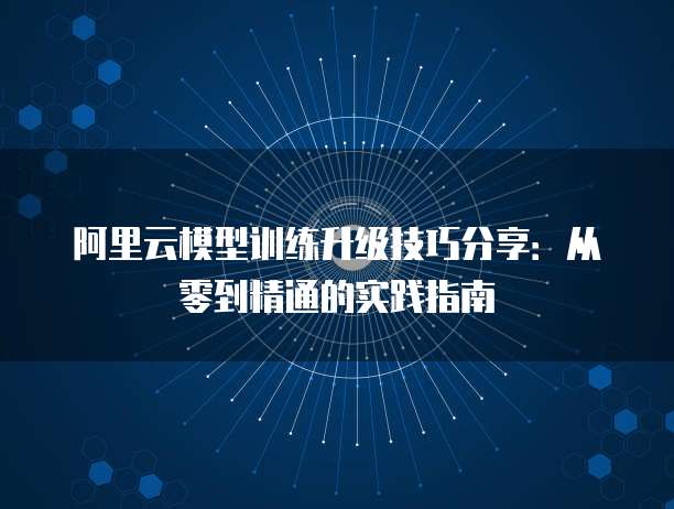 阿里云模型训练升级技巧分享：从零到精通的实践指南