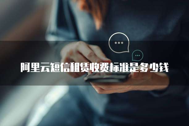 阿里云短信租赁收费标准是多少钱