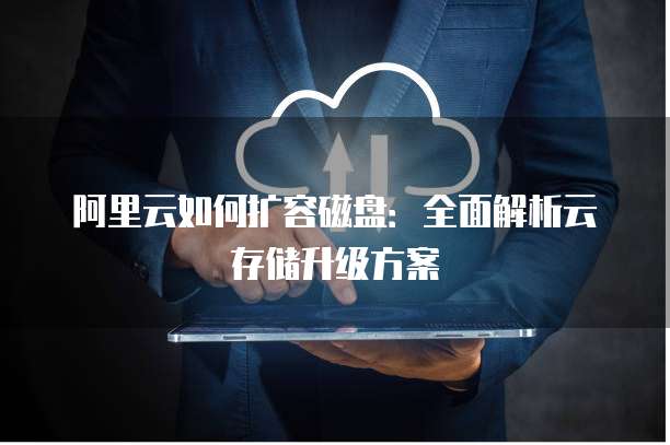 阿里云如何扩容磁盘:全面解析云存储升级方案