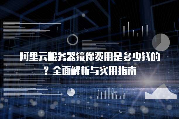 阿里云服务器镜像费用是多少钱的?全面解析与实用指南