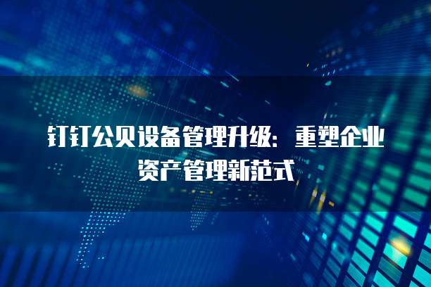 钉钉公贝设备管理升级:重塑企业资产管理新范式