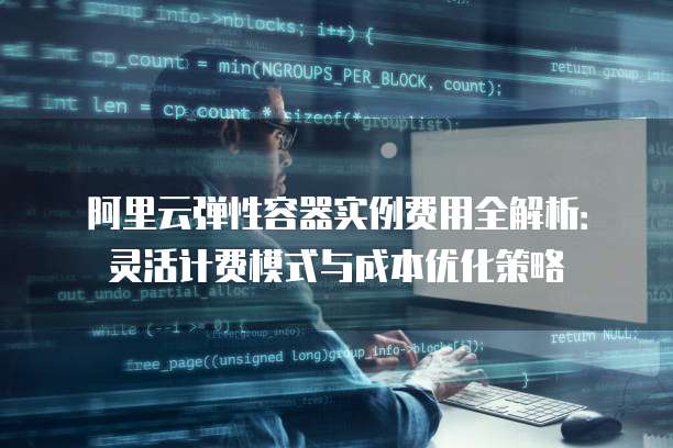 阿里云弹性容器实例费用全解析：灵活计费模式与成本优化策略