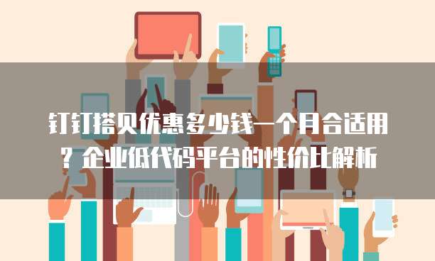 钉钉搭贝优惠多少钱一个月合适用?企业低代码平台的性价比解析