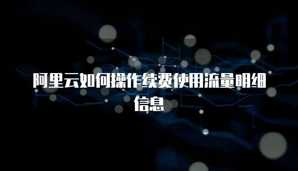 阿里云如何操作续费使用流量明细信息