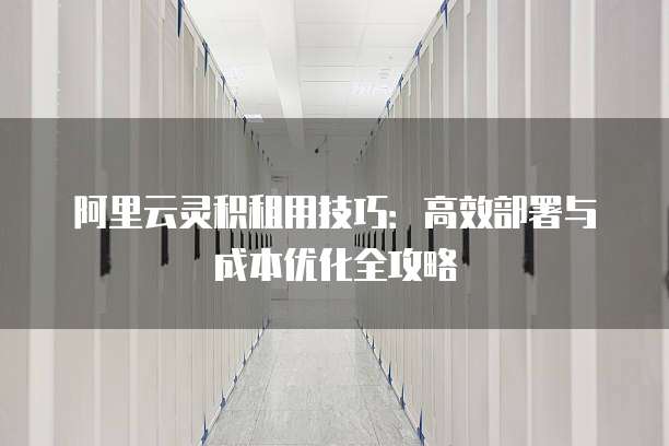 阿里云灵积租用技巧:高效部署与成本优化全攻略