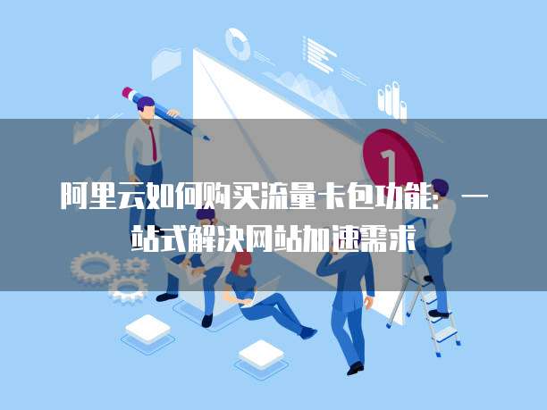 阿里云如何购买流量卡包功能:一站式解决网站加速需求