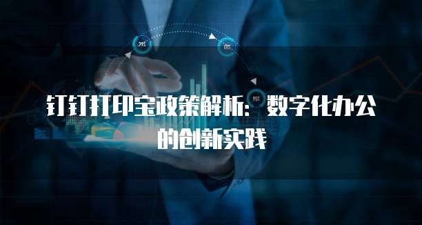 钉钉打印宝政策解析:数字化办公的创新实践