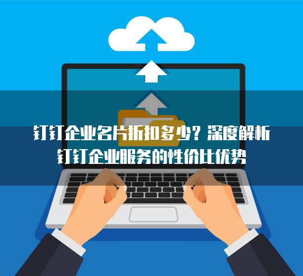 钉钉企业名片折扣多少?深度解析钉钉企业服务的性价比优势
