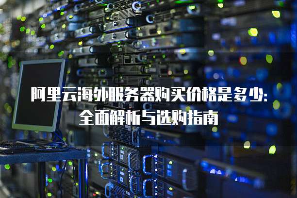 阿里云海外服务器购买价格是多少:全面解析与选购指南
