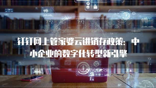 钉钉网上管家婆云进销存政策:中小企业的数字化转型新引擎