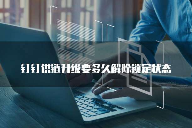 钉钉供链升级要多久解除锁定状态