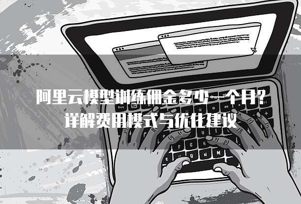 阿里云模型训练佣金多少一个月?详解费用模式与优化建议