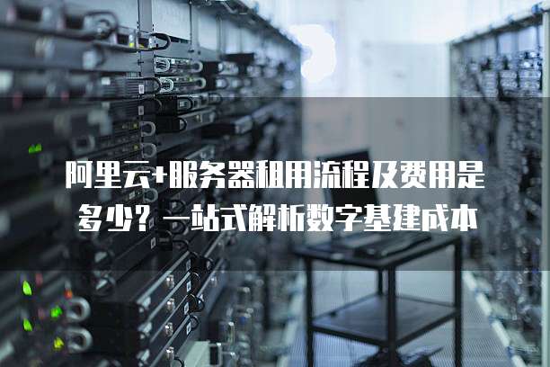 阿里云+服务器租用流程及费用是多少?一站式解析数字基建成本