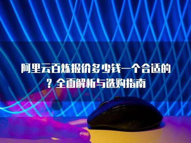 阿里云百炼报价多少钱一个合适的?全面解析与选购指南