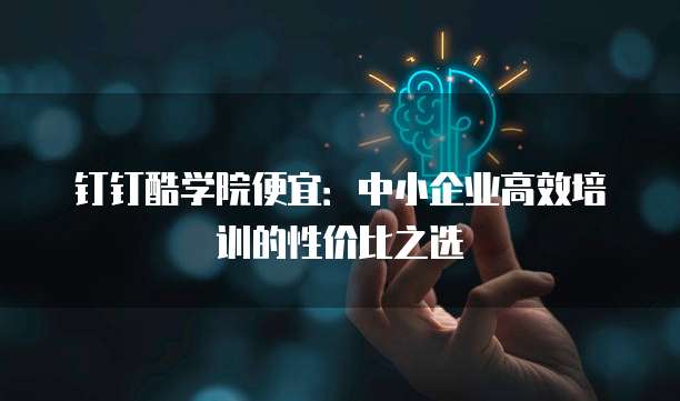 钉钉酷学院便宜:中小企业高效培训的性价比之选