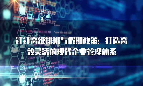钉钉高级排班与假期政策:打造高效灵活的现代企业管理体系