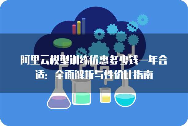 阿里云模型训练优惠多少钱一年合适:全面解析与性价比指南
