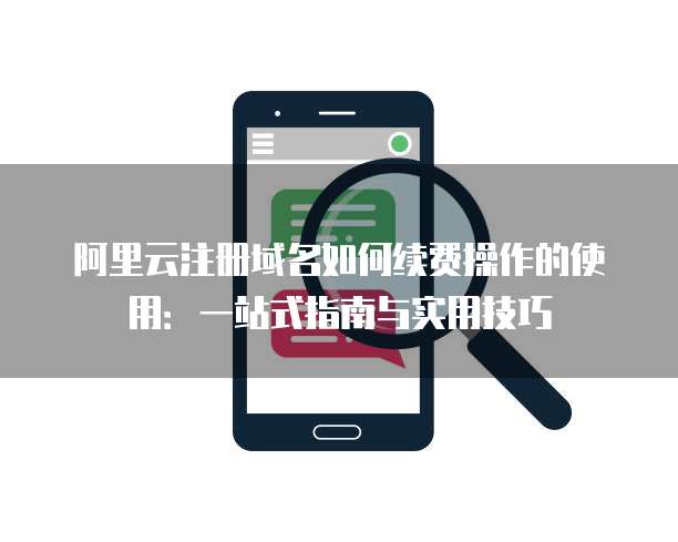 阿里云注册域名如何续费操作的使用:一站式指南与实用技巧