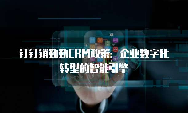 钉钉销勤勤CRM政策：企业数字化转型的智能引擎