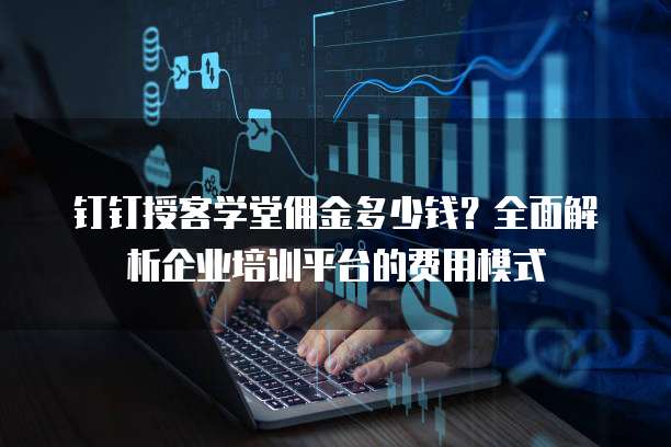 钉钉授客学堂佣金多少钱？全面解析企业培训平台的费用模式