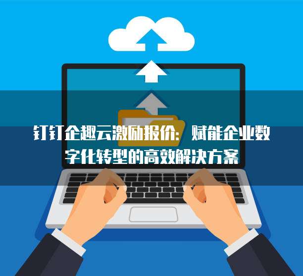 钉钉企趣云激励报价:赋能企业数字化转型的高效解决方案