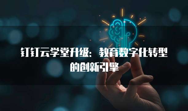 钉钉云学堂升级：教育数字化转型的创新引擎