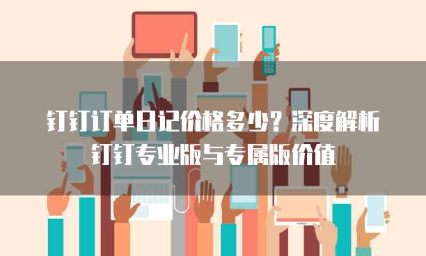 钉钉订单日记价格多少?深度解析钉钉专业版与专属版价值