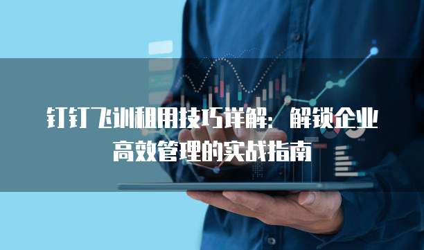 钉钉飞训租用技巧详解：解锁企业高效管理的实战指南