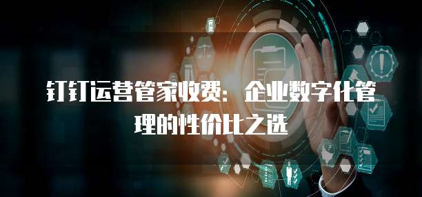 钉钉运营管家收费:企业数字化管理的性价比之选