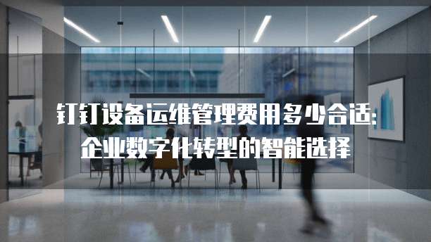 钉钉设备运维管理费用多少合适:企业数字化转型的智能选择