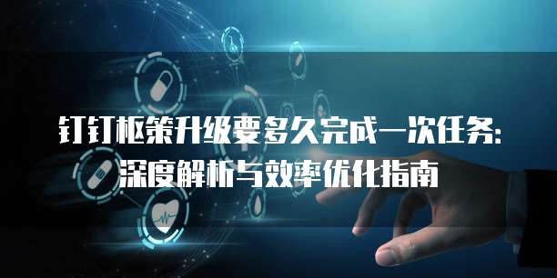 钉钉枢策升级要多久完成一次任务:深度解析与效率优化指南