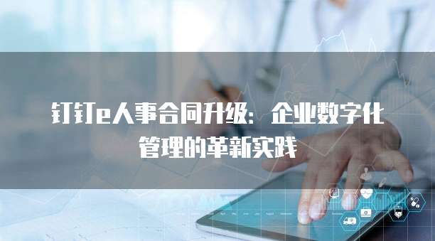 钉钉e人事合同升级:企业数字化管理的革新实践