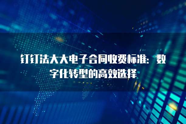 钉钉法大大电子合同收费标准:数字化转型的高效选择