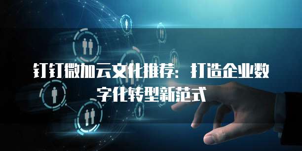 钉钉微加云文化推荐:打造企业数字化转型新范式