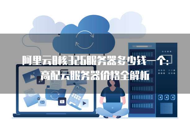 阿里云8核32G服务器多少钱一个:高配云服务器价格全解析