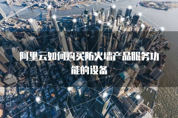 阿里云如何购买防火墙产品服务功能的设备