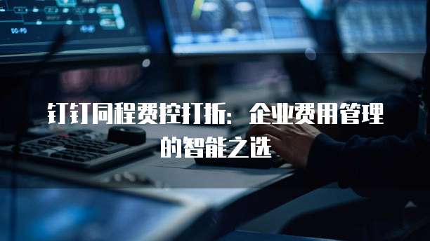钉钉同程费控打折:企业费用管理的智能之选