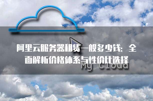 阿里云服务器租赁一般多少钱:全面解析价格体系与性价比选择